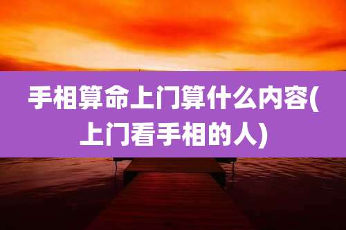 手相算命上门算什么内容(上门看手相的人)