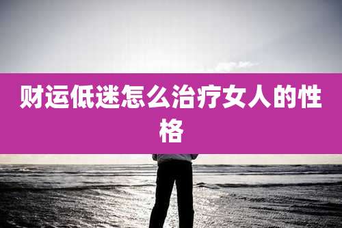 财运低迷怎么治疗女人的性格