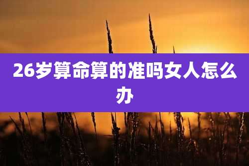 26岁算命算的准吗女人怎么办