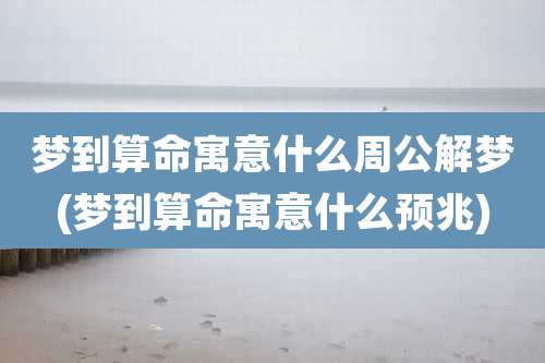 梦到算命寓意什么周公解梦(梦到算命寓意什么预兆)
