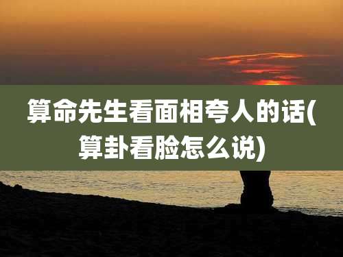 算命先生看面相夸人的话(算卦看脸怎么说)