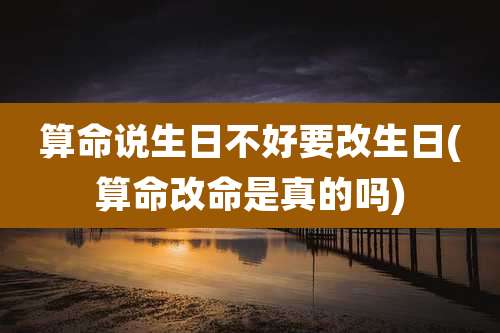 算命说生日不好要改生日(算命改命是真的吗)