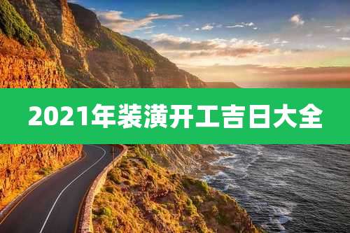 2021年装潢开工吉日大全