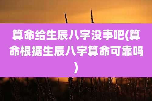 算命给生辰八字没事吧(算命根据生辰八字算命可靠吗)