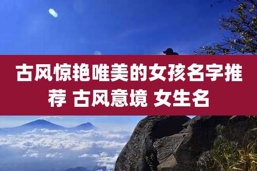 古风惊艳唯美的女孩名字推荐 古风意境 女生名