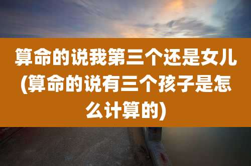 算命的说我第三个还是女儿(算命的说有三个孩子是怎么计算的)