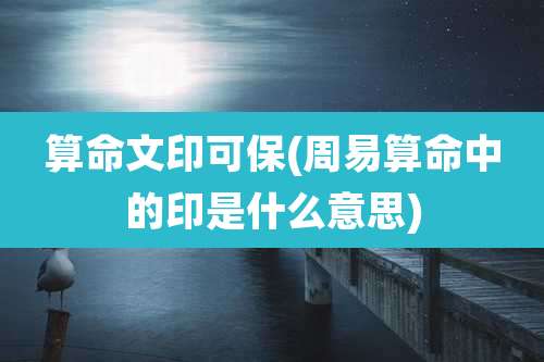 算命文印可保(周易算命中的印是什么意思)