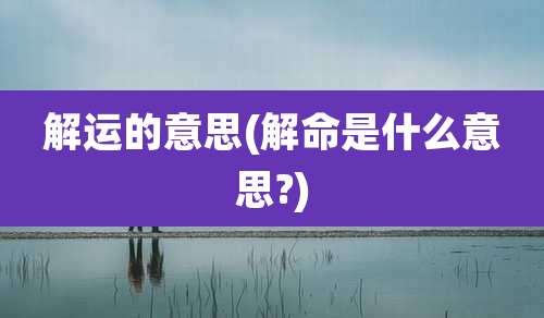 解运的意思(解命是什么意思?)