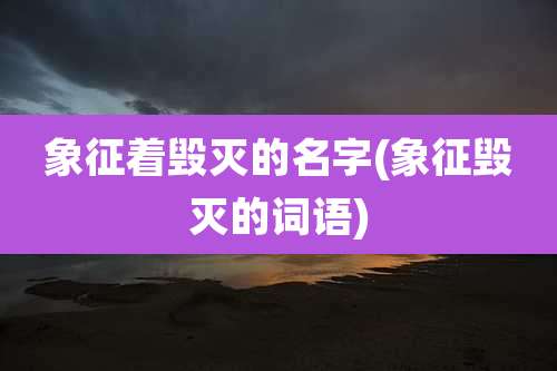 象征着毁灭的名字(象征毁灭的词语)