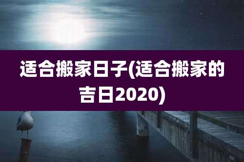 适合搬家日子(适合搬家的吉日2020)