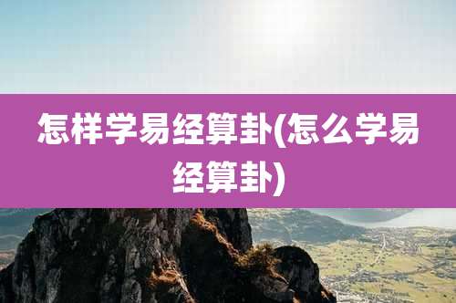 怎样学易经算卦(怎么学易经算卦)