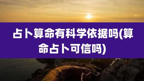 占卜算命有科学依据吗(算命占卜可信吗)