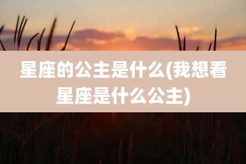 星座的公主是什么(我想看星座是什么公主)