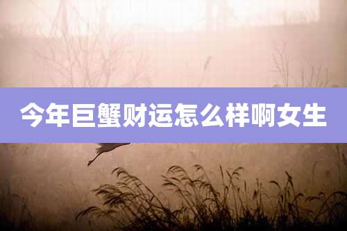 今年巨蟹财运怎么样啊女生