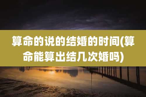 算命的说的结婚的时间(算命能算出结几次婚吗)