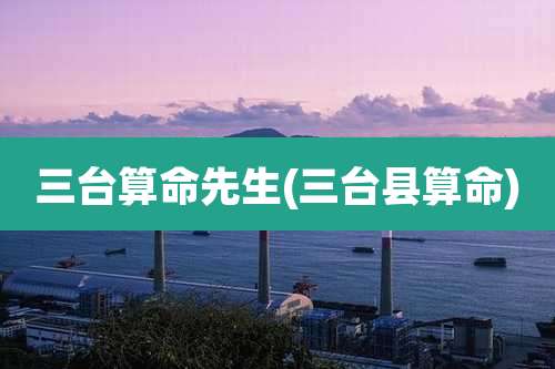 三台算命先生(三台县算命)