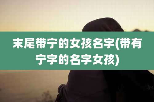 末尾带宁的女孩名字(带有宁字的名字女孩)