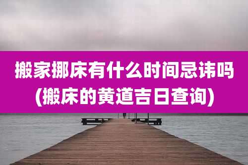 搬家挪床有什么时间忌讳吗(搬床的黄道吉日查询)