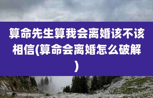 算命先生算我会离婚该不该相信(算命会离婚怎么破解)
