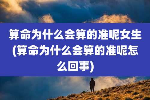 算命为什么会算的准呢女生(算命为什么会算的准呢怎么回事)