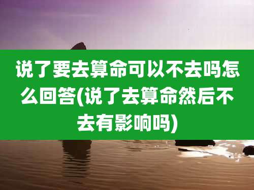 说了要去算命可以不去吗怎么回答(说了去算命然后不去有影响吗)