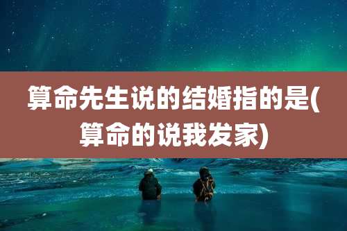 算命先生说的结婚指的是(算命的说我发家)