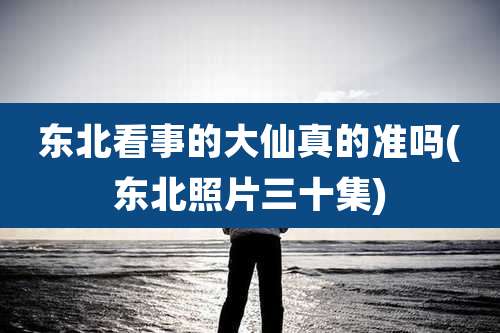 东北看事的大仙真的准吗(东北照片三十集)