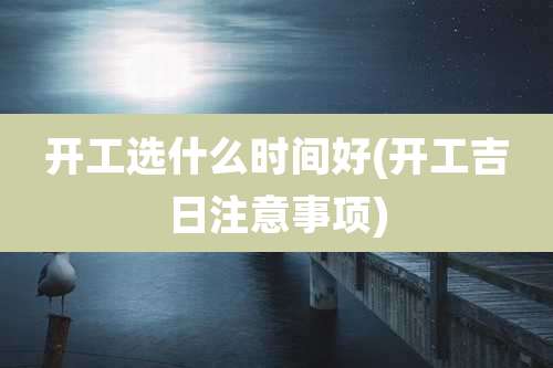 开工选什么时间好(开工吉日注意事项)