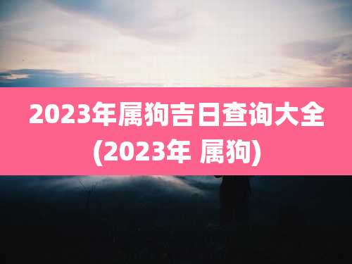 2023年属狗吉日查询大全(2023年 属狗)