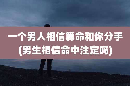 一个男人相信算命和你分手(男生相信命中注定吗)