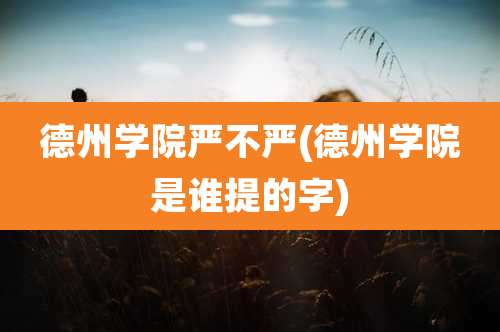 德州学院严不严(德州学院是谁提的字)