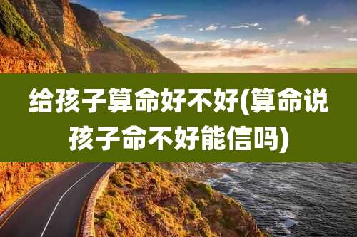 给孩子算命好不好(算命说孩子命不好能信吗)