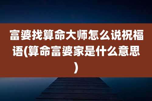 富婆找算命大师怎么说祝福语(算命富婆家是什么意思)