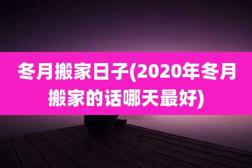 冬月搬家日子(2020年冬月搬家的话哪天最好)