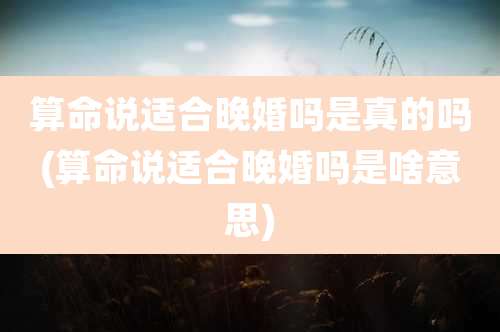 算命说适合晚婚吗是真的吗(算命说适合晚婚吗是啥意思)
