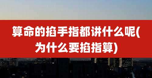 算命的掐手指都讲什么呢(为什么要掐指算)