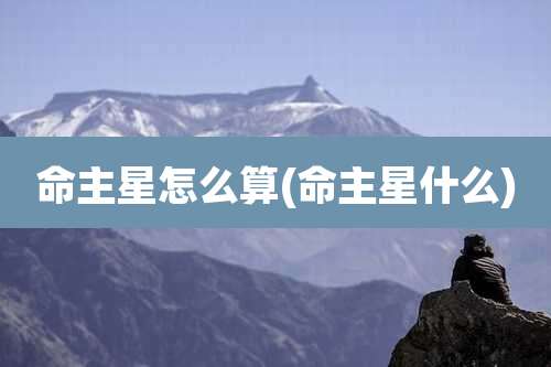 命主星怎么算(命主星什么)
