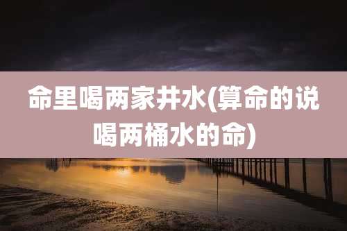 命里喝两家井水(算命的说喝两桶水的命)