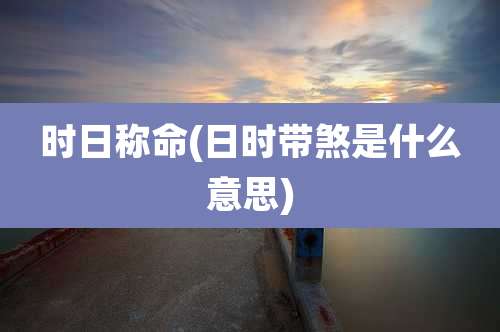 时日称命(日时带煞是什么意思)