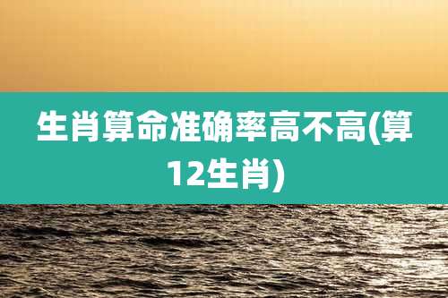 生肖算命准确率高不高(算12生肖)