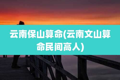 云南保山算命(云南文山算命民间高人)