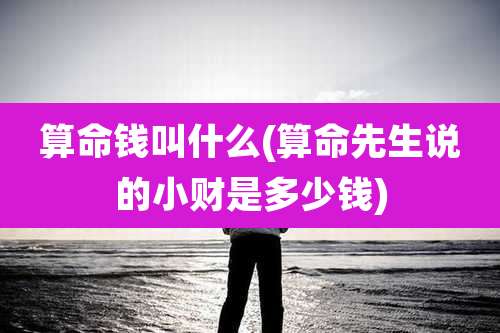 算命钱叫什么(算命先生说的小财是多少钱)