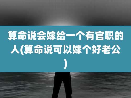 算命说会嫁给一个有官职的人(算命说可以嫁个好老公)