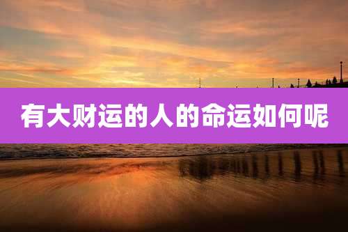 有大财运的人的命运如何呢