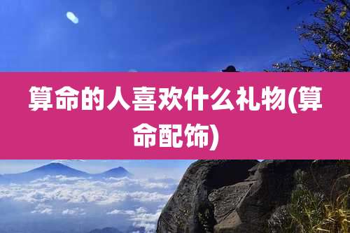 算命的人喜欢什么礼物(算命配饰)