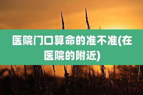 医院门口算命的准不准(在医院的附近)