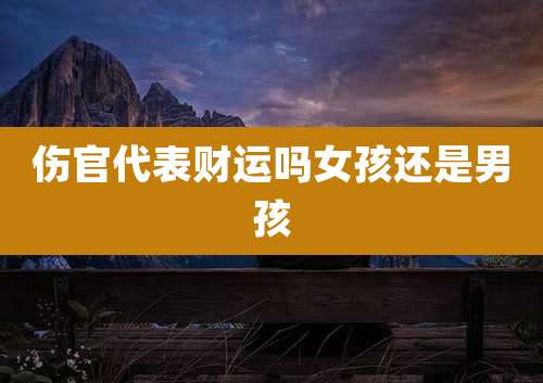 伤官代表财运吗女孩还是男孩