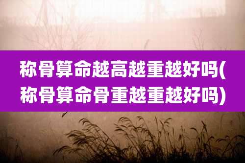 称骨算命越高越重越好吗(称骨算命骨重越重越好吗)