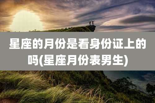 星座的月份是看身份证上的吗(星座月份表男生)