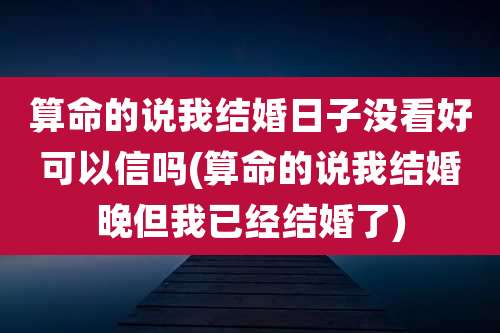 算命的说我结婚日子没看好可以信吗(算命的说我结婚晚但我已经结婚了)
